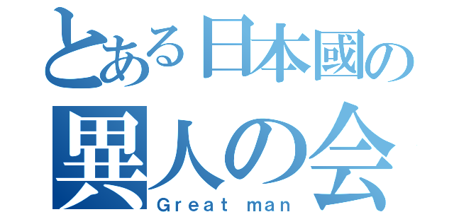 とある日本國の異人の会（Ｇｒｅａｔ ｍａｎ）