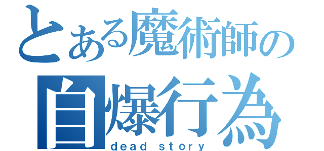 とある魔術師の自爆行為（ｄｅａｄ ｓｔｏｒｙ）