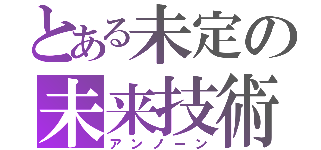 とある未定の未来技術（アンノーン）