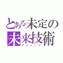 とある未定の未来技術（アンノーン）