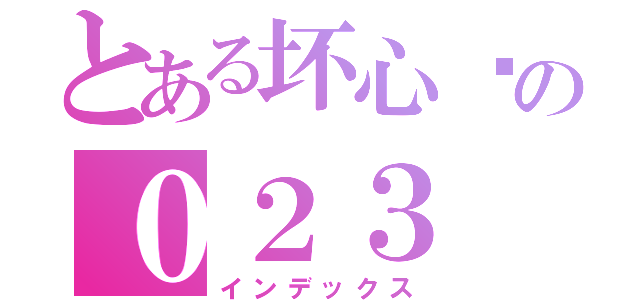 とある坏心肠の０２３（インデックス）