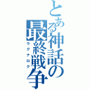 とある神話の最終戦争（ラグナロク）