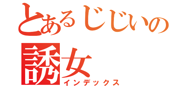 とあるじじいの誘女（インデックス）