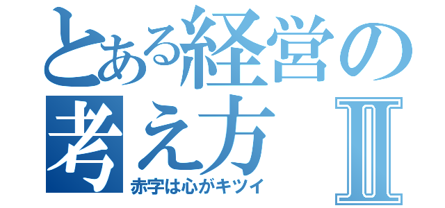 とある経営の考え方Ⅱ（赤字は心がキツイ）