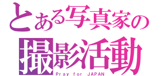 とある写真家の撮影活動（Ｐｒａｙ ｆｏｒ ＪＡＰＡＮ）