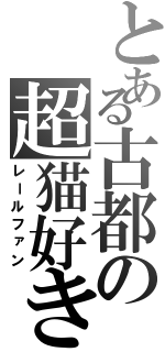 とある古都の超猫好き（レールファン）