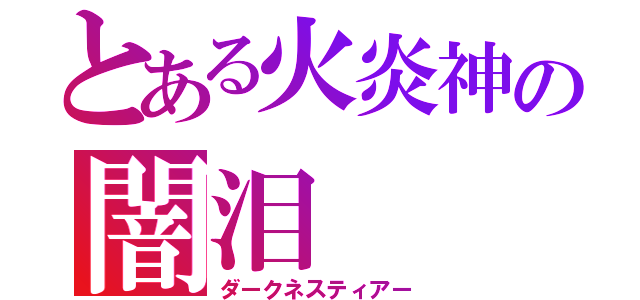 とある火炎神の闇泪（ダークネスティアー）