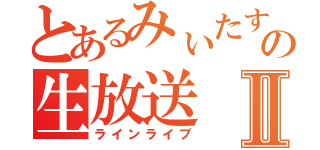 とあるみぃたすの生放送Ⅱ（ラインライブ）