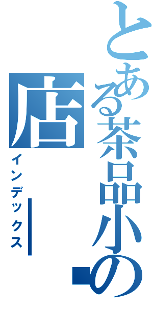 とある茶品小の店 ＿喵（インデックス）