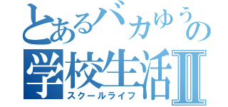 とあるバカゆうきの学校生活Ⅱ（スクールライフ）