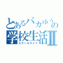 とあるバカゆうきの学校生活Ⅱ（スクールライフ）