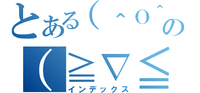 とある（＾Ｏ＾）の（≧∇≦）（インデックス）