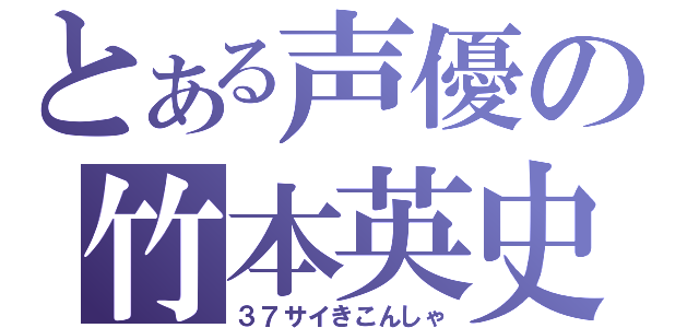 とある声優の竹本英史（３７サイきこんしゃ）