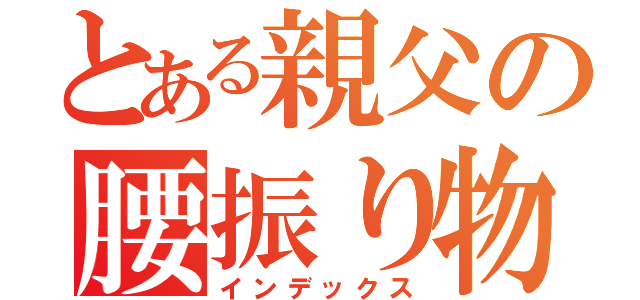 とある親父の腰振り物語（インデックス）