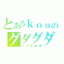 とあるｋｏｕのグダグダ（ニコ生放送）