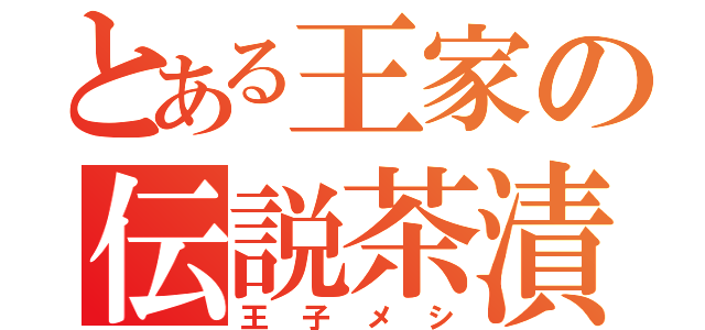 とある王家の伝説茶漬（王 子 メ シ）