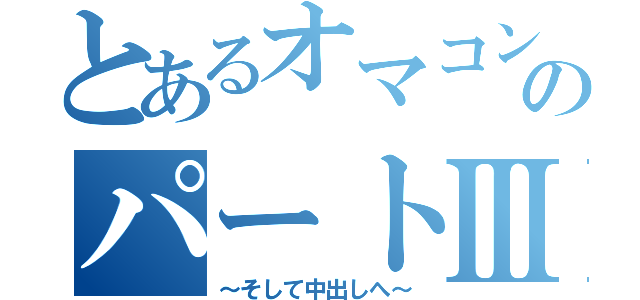 とあるオマコンクエストのパートⅢ（～そして中出しへ～）