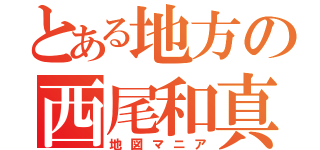 とある地方の西尾和真（地図マニア）