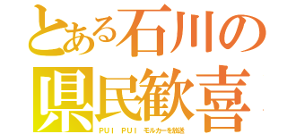 とある石川の県民歓喜（ＰＵＩ ＰＵＩ モルカーを放送）