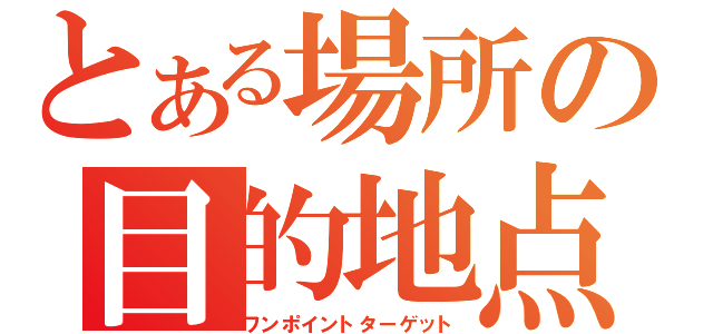 とある場所の目的地点（ワンポイントターゲット）