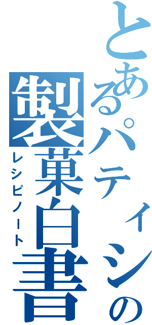 とあるパティシエールの製菓白書（レシピノート）