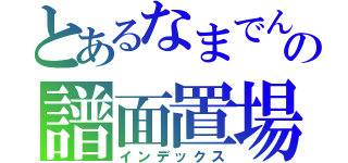 とあるなまでんの譜面置場（インデックス）