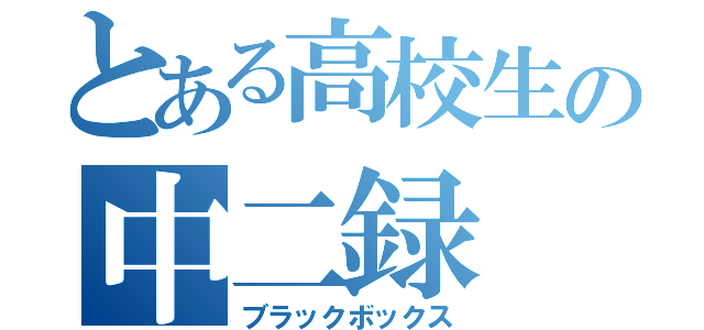 とある高校生の中二録（ブラックボックス）