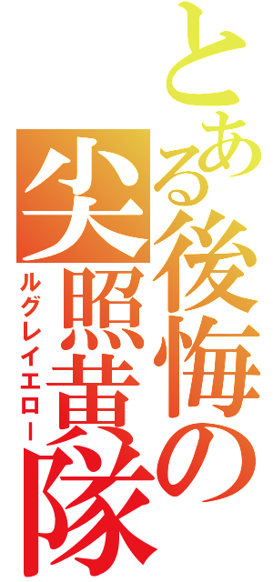 とある後悔の尖照黄隊（ルグレイエロー）