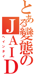 とある變態のＪＡＩＤ（ヘインタイ）