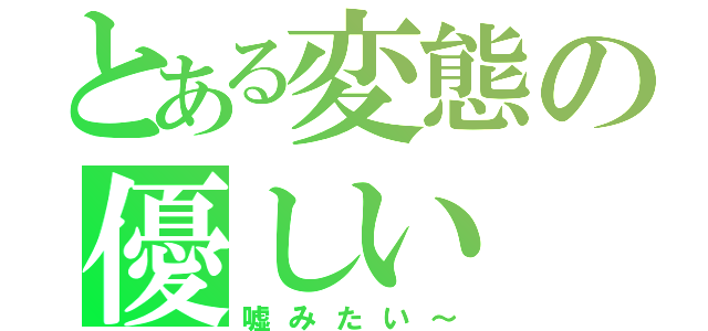 とある変態の優しい（嘘みたい～）