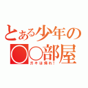 とある少年の〇〇部屋（ガキは帰れ！）