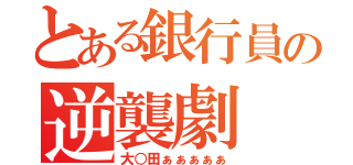 とある銀行員の逆襲劇（大○田ぁぁぁぁぁ）