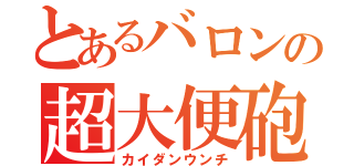 とあるバロンの超大便砲（カイダンウンチ）