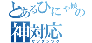 とあるひにゃ候の神対応（ザツダンワク）