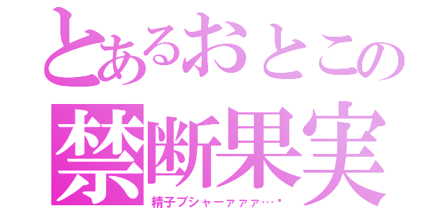 とあるおとこの禁断果実（精子ブシャ－ァァァ…♡）