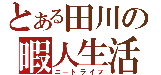 とある田川の暇人生活（ニートライフ）