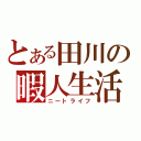 とある田川の暇人生活（ニートライフ）