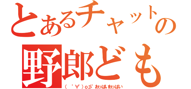 とあるチャットの野郎ども（（ ゜∀゜）ｏ彡゜おっぱいおっぱい）