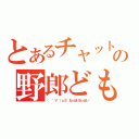 とあるチャットの野郎ども（（ ゜∀゜）ｏ彡゜おっぱいおっぱい）