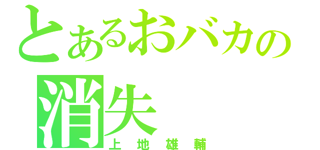 とあるおバカの消失（上地雄輔）