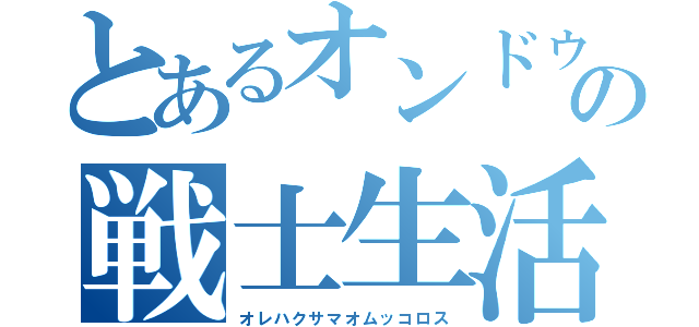 とあるオンドゥルの戦士生活（オレハクサマオムッコロス）