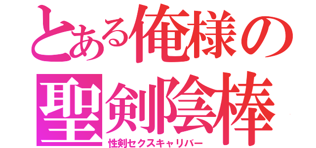 とある俺様の聖剣陰棒（性剣セクスキャリバー）