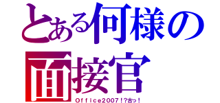 とある何様の面接官（Ｏｆｆｉｃｅ２００７！？古っ！）