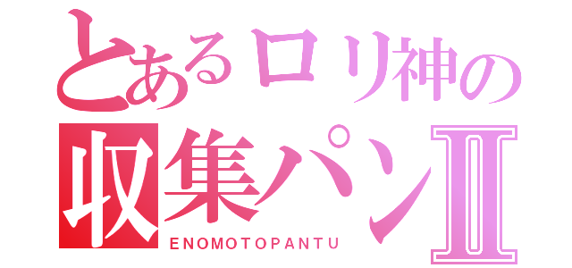 とあるロリ神の収集パンツⅡ（ＥＮＯＭＯＴＯＰＡＮＴＵ）