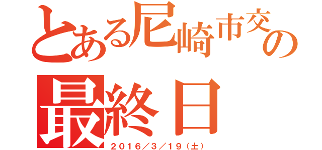 とある尼崎市交の最終日（２０１６／３／１９（土））