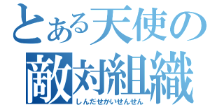 とある天使の敵対組織（しんだせかいせんせん）