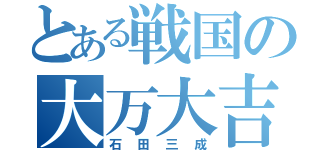 とある戦国の大万大吉（石田三成）