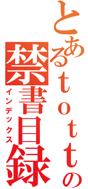 とあるｔｏｔｔｏｒｉｎｉ の禁書目録（インデックス）