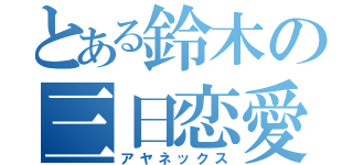 とある鈴木の三日恋愛（アヤネックス）