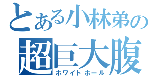 とある小林弟の超巨大腹（ホワイトホール）